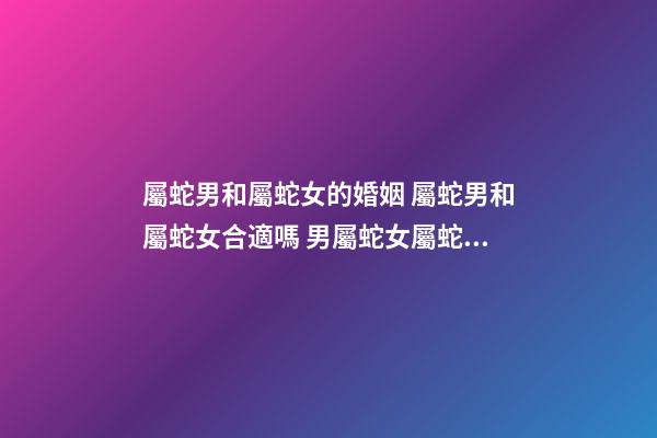 屬蛇男和屬蛇女的婚姻 屬蛇男和屬蛇女合適嗎 男屬蛇女屬蛇相配嗎-第1張-觀點-玄機派